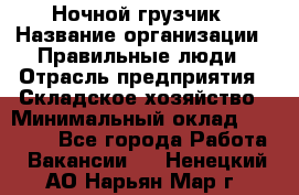 Ночной грузчик › Название организации ­ Правильные люди › Отрасль предприятия ­ Складское хозяйство › Минимальный оклад ­ 30 000 - Все города Работа » Вакансии   . Ненецкий АО,Нарьян-Мар г.